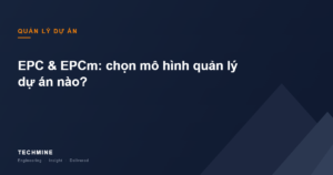 EPC & EPCm: chọn mô hình quản lý dự án nào?